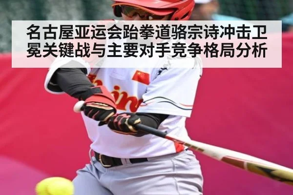 名古屋亚运会跆拳道骆宗诗冲击卫冕关键战与主要对手竞争格局分析