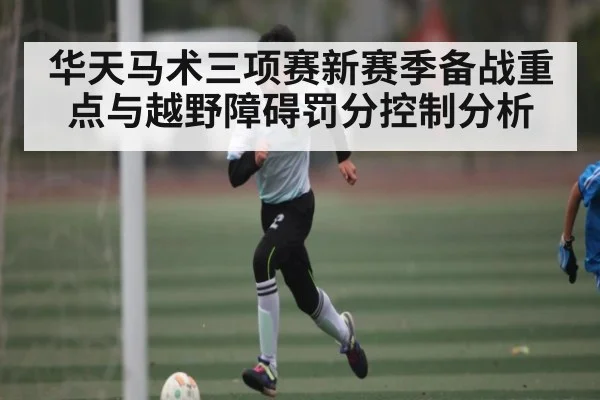 华天马术三项赛新赛季备战重点与越野障碍罚分控制分析