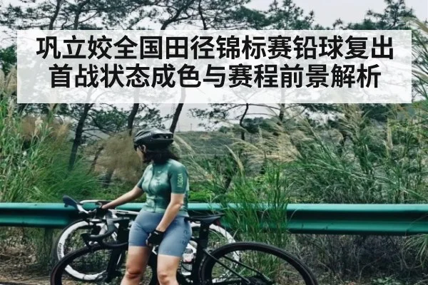 巩立姣全国田径锦标赛铅球复出首战状态成色与赛程前景解析