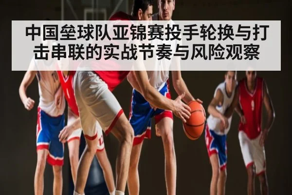 中国垒球队亚锦赛投手轮换与打击串联的实战节奏与风险观察